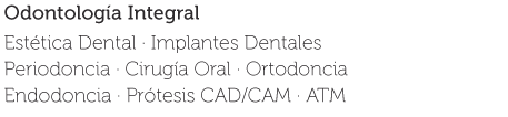 Odontología Integral, Estética Dental, Implantes Dentales,	Periodoncia, Cirugía Oral, Ortodoncia, Endodoncia, Prótesis CAD/CAM, ATM